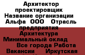 Архитектор-проектировщик › Название организации ­ Альфа, ООО › Отрасль предприятия ­ Архитектура › Минимальный оклад ­ 25 000 - Все города Работа » Вакансии   . Иркутская обл.,Иркутск г.